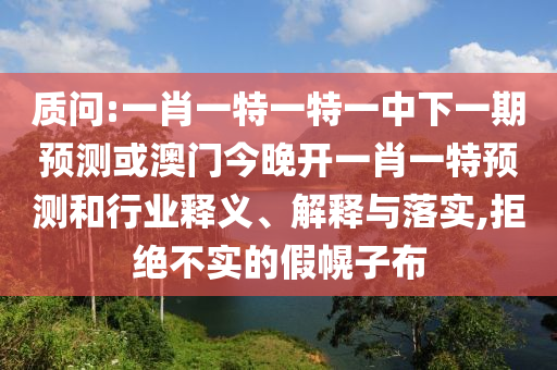 質問:一肖一特一特一中下一期預測或澳門今晚開一肖一特預測和行業(yè)釋義、解釋與落實,拒絕不實的假幌子布