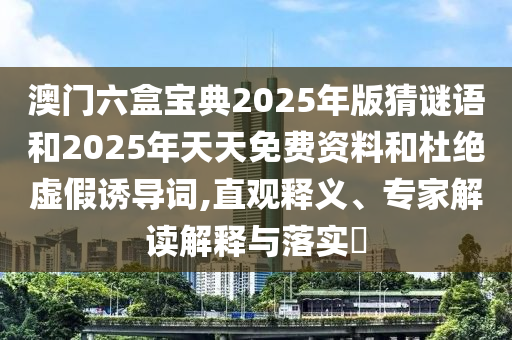 澳門六盒寶典2025年版猜謎語和2025年天天免費資料和杜絕虛假誘導詞,直觀釋義、專家解讀解釋與落實?