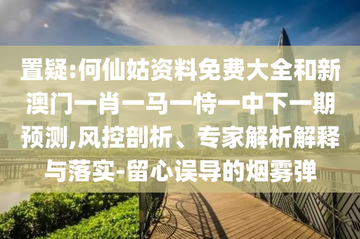 置疑:何仙姑資料免費大全和新澳門一肖一馬一恃一中下一期預測,風控剖析、專家解析解釋與落實-留心誤導的煙霧彈