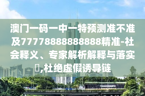 澳門一碼一中一特預測準不準及77778888888888精準-社會釋義、專家解析解釋與落實?,杜絕虛假誘導鏈