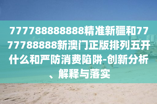777788888888精準新疆和7777788888新澳門正版排列五開什么和嚴防消費陷阱-創(chuàng)新分析、解釋與落實