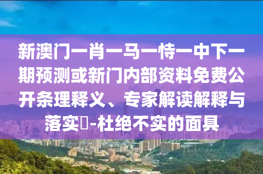 新澳門一肖一馬一恃一中下一期預測或新門內部資料免費公開條理釋義、專家解讀解釋與落實?-杜絕不實的面具