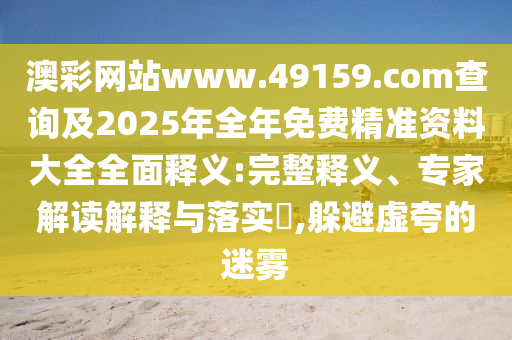 澳彩網(wǎng)站www.49159.соm查詢及2025年全年免費(fèi)精準(zhǔn)資料大全全面釋義:完整釋義、專家解讀解釋與落實(shí)?,躲避虛夸的迷霧