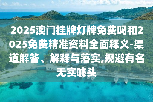 2025澳門掛牌燈牌免費(fèi)嗎和2025免費(fèi)精準(zhǔn)資料全面釋義-渠道解答、解釋與落實(shí),規(guī)避有名無(wú)實(shí)噱頭