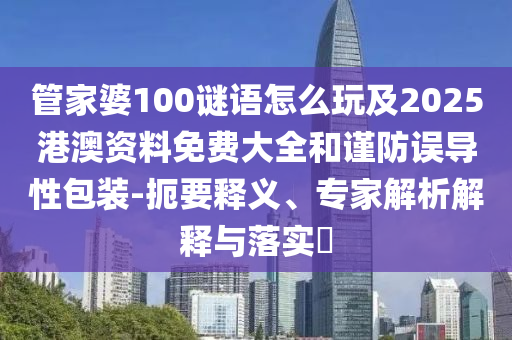 管家婆100謎語怎么玩及2025港澳資料免費(fèi)大全和謹(jǐn)防誤導(dǎo)性包裝-扼要釋義、專家解析解釋與落實(shí)?
