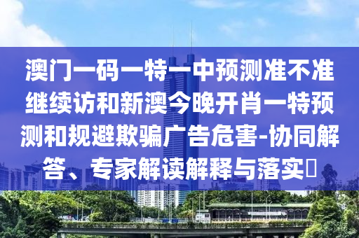澳門一碼一特一中預測準不準繼續訪和新澳今晚開肖一特預測和規避欺騙廣告危害-協同解答、專家解讀解釋與落實?