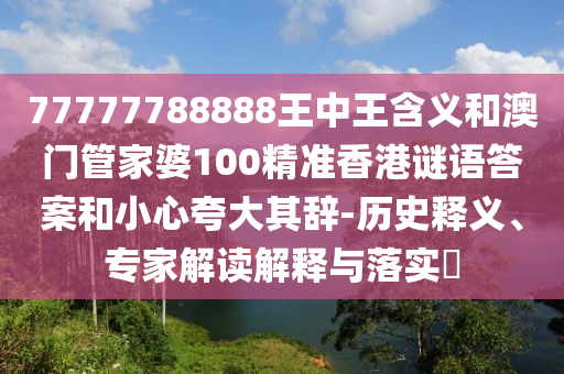77777788888王中王含義和澳門管家婆100精準(zhǔn)香港謎語答案和小心夸大其辭-歷史釋義、專家解讀解釋與落實(shí)?