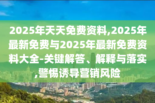 2025年天天免費(fèi)資料,2025年最新免費(fèi)與2025年最新免費(fèi)資料大全-關(guān)鍵解答、解釋與落實(shí),警惕誘導(dǎo)營銷風(fēng)險(xiǎn)