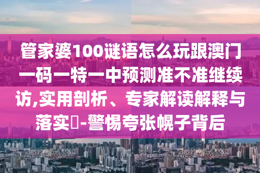 管家婆100謎語怎么玩跟澳門一碼一特一中預測準不準繼續訪,實用剖析、專家解讀解釋與落實?-警惕夸張幌子背后