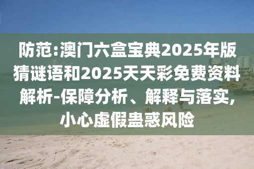 防范:澳門六盒寶典2025年版猜謎語和2025天天彩免費資料解析-保障分析、解釋與落實,小心虛假蠱惑風險