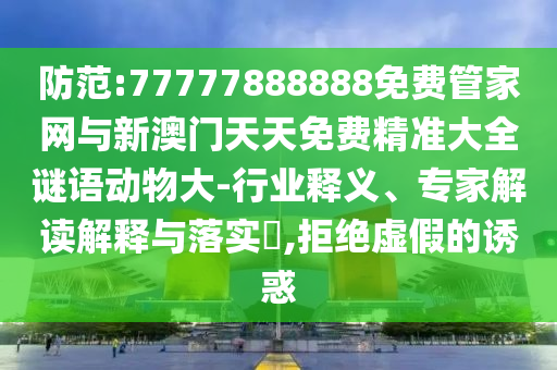 防范:77777888888免費管家網與新澳門天天免費精準大全謎語動物大-行業釋義、專家解讀解釋與落實?,拒絕虛假的誘惑