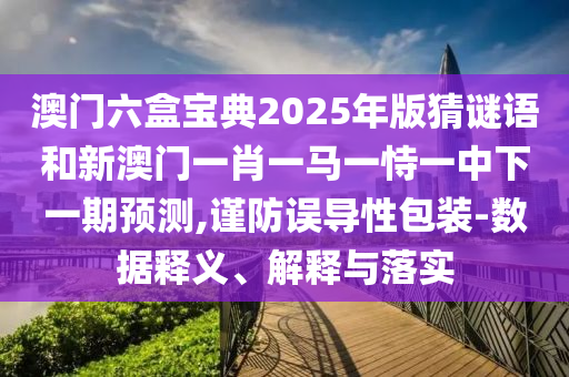 澳門六盒寶典2025年版猜謎語(yǔ)和新澳門一肖一馬一恃一中下一期預(yù)測(cè),謹(jǐn)防誤導(dǎo)性包裝-數(shù)據(jù)釋義、解釋與落實(shí)