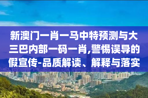 新澳門一肖一馬中特預測與大三巴內部一碼一肖,警惕誤導的假宣傳-品質解讀、解釋與落實