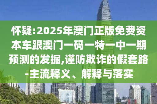 懷疑:2025年澳門正版免費資本車跟澳門一碼一特一中一期預測的發掘,謹防欺詐的假套路-主流釋義、解釋與落實