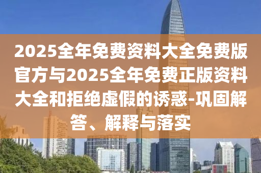 2025全年免費資料大全免費版官方與2025全年免費正版資料大全和拒絕虛假的誘惑-鞏固解答、解釋與落實