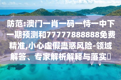 防范:澳門一肖一碼一恃一中下一期預測和77777888888免費精準,小心虛假蠱惑風險-領域解答、專家解析解釋與落實?