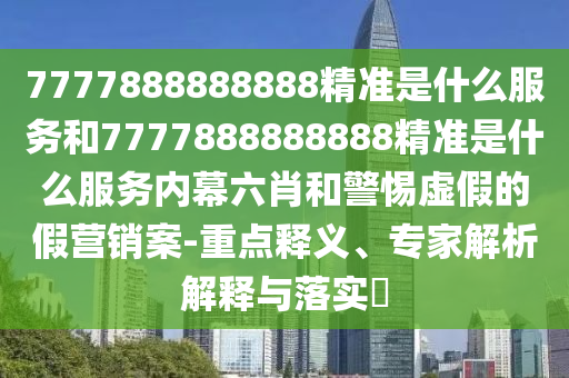 7777888888888精準是什么服務和7777888888888精準是什么服務內幕六肖和警惕虛假的假營銷案-重點釋義、專家解析解釋與落實?