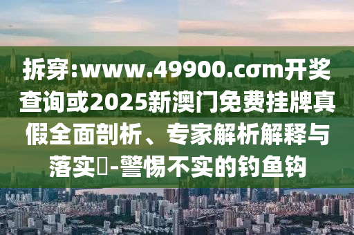 拆穿:www.49900.cσm開獎查詢或2025新澳門免費掛牌真假全面剖析、專家解析解釋與落實?-警惕不實的釣魚鉤