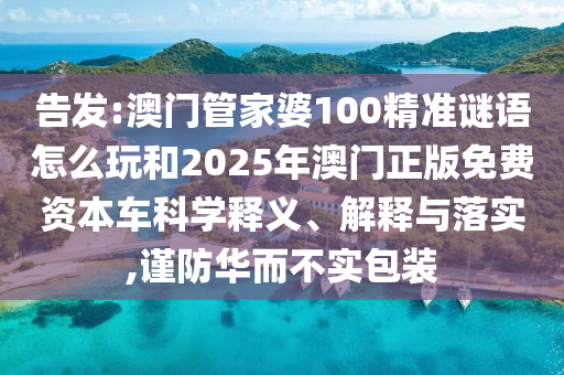 告發(fā):澳門管家婆100精準(zhǔn)謎語(yǔ)怎么玩和2025年澳門正版免費(fèi)資本車科學(xué)釋義、解釋與落實(shí),謹(jǐn)防華而不實(shí)包裝