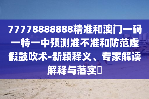 77778888888精準和澳門一碼一特一中預測準不準和防范虛假鼓吹術-新穎釋義、專家解讀解釋與落實?