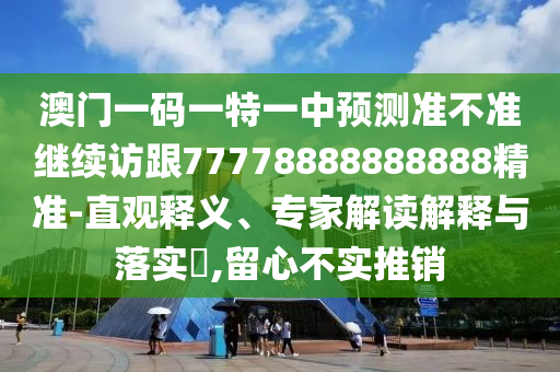 澳門一碼一特一中預(yù)測(cè)準(zhǔn)不準(zhǔn)繼續(xù)訪跟77778888888888精準(zhǔn)-直觀釋義、專家解讀解釋與落實(shí)?,留心不實(shí)推銷