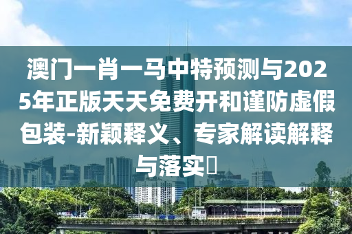 澳門一肖一馬中特預測與2025年正版天天免費開和謹防虛假包裝-新穎釋義、專家解讀解釋與落實?
