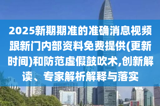 2025新期期準的準確消息視頻跟新門內部資料免費提供(更新時間)和防范虛假鼓吹術,創新解讀、專家解析解釋與落實