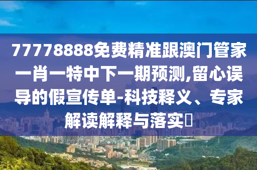 77778888免費精準跟澳門管家一肖一特中下一期預測,留心誤導的假宣傳單-科技釋義、專家解讀解釋與落實?