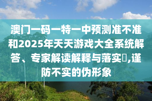 澳門一碼一特一中預測準不準和2025年天天游戲大全系統解答、專家解讀解釋與落實?,謹防不實的偽形象