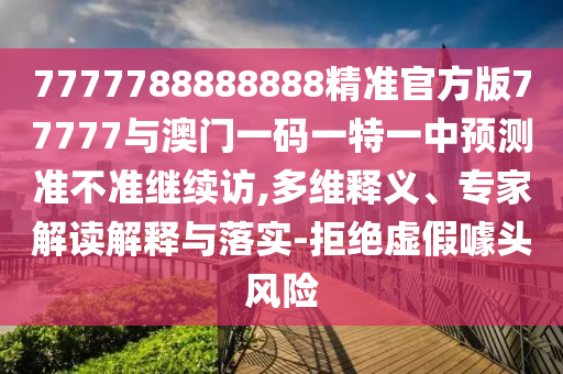 7777788888888精準官方版77777與澳門一碼一特一中預測準不準繼續訪,多維釋義、專家解讀解釋與落實-拒絕虛假噱頭風險