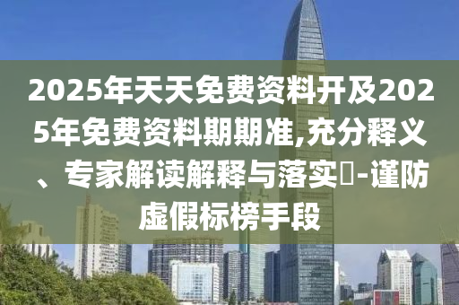 2025年天天免費(fèi)資料開(kāi)及2025年免費(fèi)資料期期準(zhǔn),充分釋義、專家解讀解釋與落實(shí)?-謹(jǐn)防虛假標(biāo)榜手段