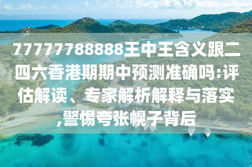 77777788888王中王含義跟二四六香港期期中預測準確嗎:評估解讀、專家解析解釋與落實,警惕夸張幌子背后