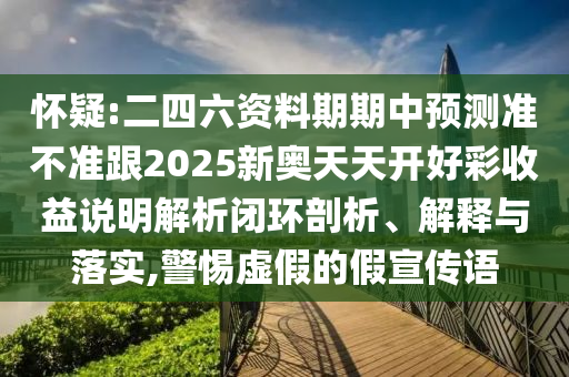 懷疑:二四六資料期期中預(yù)測準(zhǔn)不準(zhǔn)跟2025新奧天天開好彩收益說明解析閉環(huán)剖析、解釋與落實,警惕虛假的假宣傳語