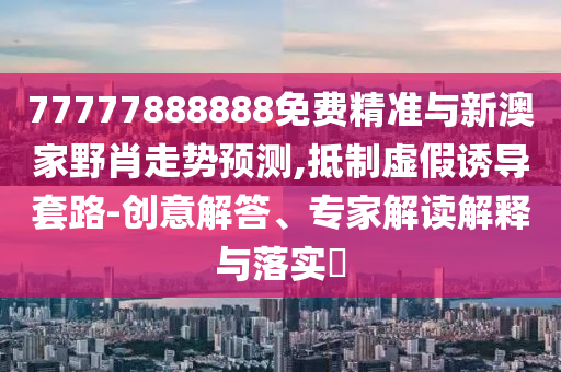 77777888888免費精準與新澳家野肖走勢預測,抵制虛假誘導套路-創意解答、專家解讀解釋與落實?