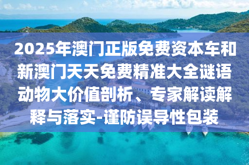 2025年澳門正版免費資本車和新澳門天天免費精準大全謎語動物大價值剖析、專家解讀解釋與落實-謹防誤導性包裝