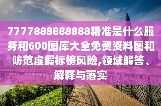 7777888888888精準是什么服務和600圖庫大全免費資料圖和防范虛假標榜風險,領域解答、解釋與落實