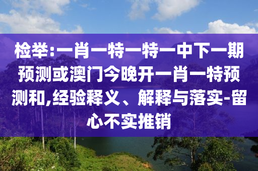 檢舉:一肖一特一特一中下一期預測或澳門今晚開一肖一特預測和,經(jīng)驗釋義、解釋與落實-留心不實推銷