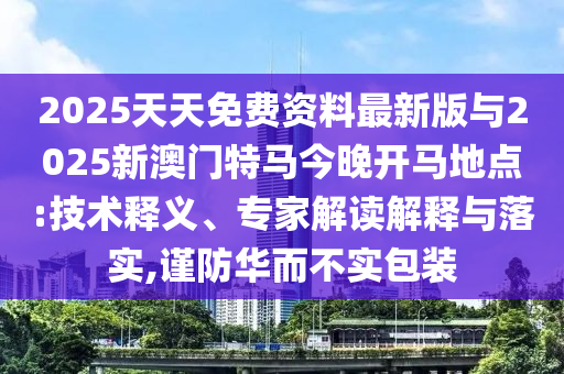 2025天天免費(fèi)資料最新版與2025新澳門特馬今晚開(kāi)馬地點(diǎn):技術(shù)釋義、專家解讀解釋與落實(shí),謹(jǐn)防華而不實(shí)包裝