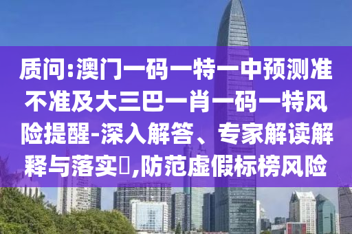 質問:澳門一碼一特一中預測準不準及大三巴一肖一碼一特風險提醒-深入解答、專家解讀解釋與落實?,防范虛假標榜風險