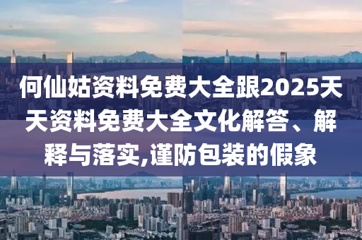 何仙姑資料免費(fèi)大全跟2025天天資料免費(fèi)大全文化解答、解釋與落實(shí),謹(jǐn)防包裝的假象