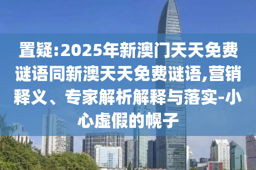 置疑:2025年新澳門天天免費謎語同新澳天天免費謎語,營銷釋義、專家解析解釋與落實-小心虛假的幌子