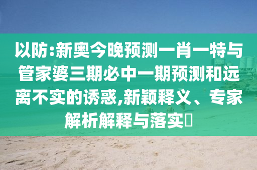 以防:新奧今晚預測一肖一特與管家婆三期必中一期預測和遠離不實的誘惑,新穎釋義、專家解析解釋與落實?