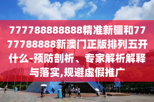 777788888888精準新疆和7777788888新澳門正版排列五開什么-預防剖析、專家解析解釋與落實,規(guī)避虛假推廣