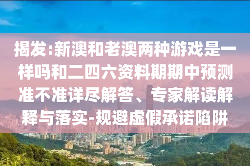 揭發(fā):新澳和老澳兩種游戲是一樣嗎和二四六資料期期中預(yù)測(cè)準(zhǔn)不準(zhǔn)詳盡解答、專(zhuān)家解讀解釋與落實(shí)-規(guī)避虛假承諾陷阱
