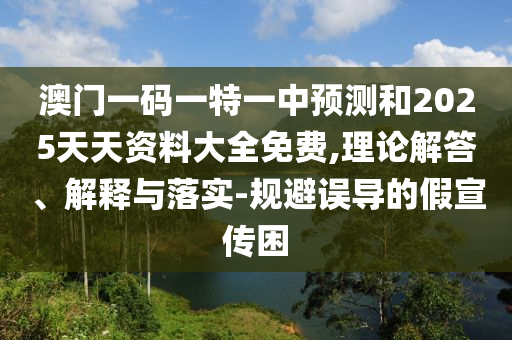 澳門一碼一特一中預測和2025天天資料大全免費,理論解答、解釋與落實-規避誤導的假宣傳困