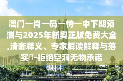 澳門一肖一碼一恃一中下期預測與2025年新奧正版免費大全,清晰釋義、專家解讀解釋與落實?-拒絕空洞無物承諾
