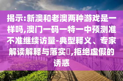 揭示:新澳和老澳兩種游戲是一樣嗎,澳門一碼一特一中預測準不準繼續訪量-典型釋義、專家解讀解釋與落實?,拒絕虛假的誘惑
