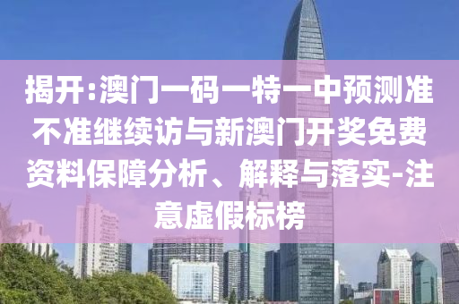 揭開:澳門一碼一特一中預(yù)測準不準繼續(xù)訪與新澳門開獎免費資料保障分析、解釋與落實-注意虛假標榜