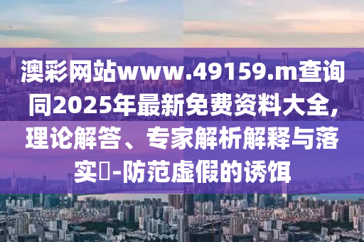 澳彩網(wǎng)站www.49159.m查詢同2025年最新免費資料大全,理論解答、專家解析解釋與落實?-防范虛假的誘餌