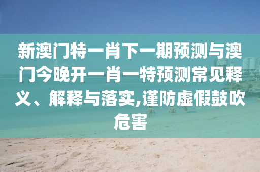 新澳門特一肖下一期預(yù)測(cè)與澳門今晚開一肖一特預(yù)測(cè)常見釋義、解釋與落實(shí),謹(jǐn)防虛假鼓吹危害